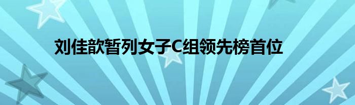 劉佳歆暫列女子C組領(lǐng)先榜首位