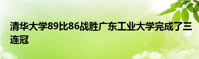 清華大學89比86戰(zhàn)勝廣東工業(yè)大學完成了三連冠