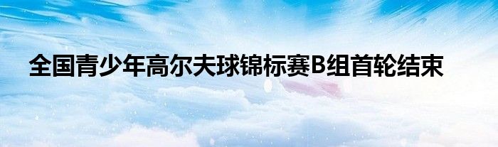 全國青少年高爾夫球錦標賽B組首輪結(jié)束