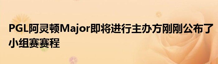 PGL阿靈頓Major即將進(jìn)行主辦方剛剛公布了小組賽賽程