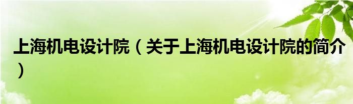 上海機(jī)電設(shè)計(jì)院（關(guān)于上海機(jī)電設(shè)計(jì)院的簡介）