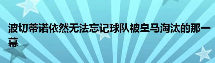 波切蒂諾依然無法忘記球隊被皇馬淘汰的那一幕