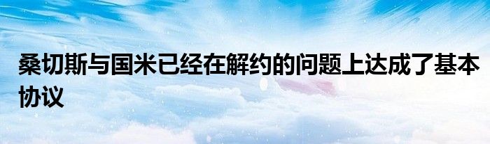 桑切斯與國(guó)米已經(jīng)在解約的問題上達(dá)成了基本協(xié)議