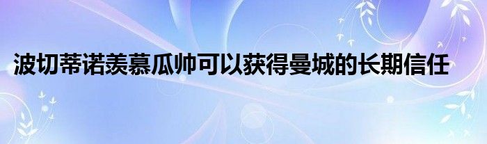 波切蒂諾羨慕瓜帥可以獲得曼城的長(zhǎng)期信任