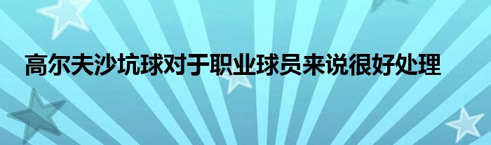 高爾夫沙坑球?qū)τ诼殬I(yè)球員來(lái)說很好處理