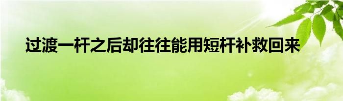 過渡一桿之后卻往往能用短桿補救回來