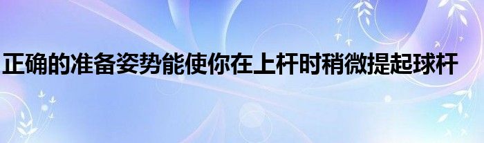 正確的準(zhǔn)備姿勢能使你在上桿時稍微提起球桿