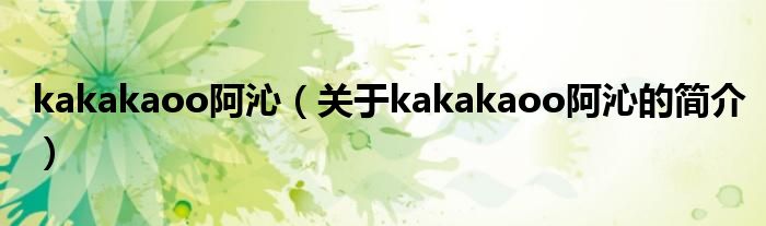 kakakaoo阿沁（關(guān)于kakakaoo阿沁的簡(jiǎn)介）