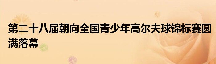 第二十八屆朝向全國(guó)青少年高爾夫球錦標(biāo)賽圓滿落幕