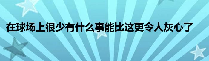 在球場(chǎng)上很少有什么事能比這更令人灰心了