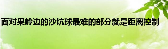 面對果嶺邊的沙坑球最難的部分就是距離控制