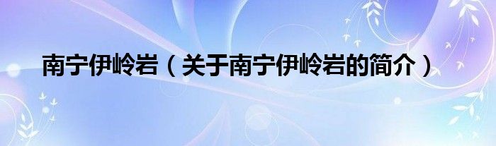 南寧伊嶺巖（關(guān)于南寧伊嶺巖的簡(jiǎn)介）