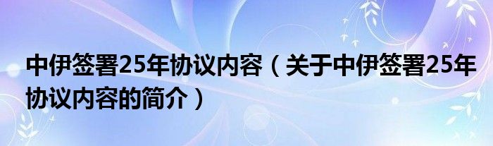 中伊簽署25年協(xié)議內(nèi)容（關(guān)于中伊簽署25年協(xié)議內(nèi)容的簡介）