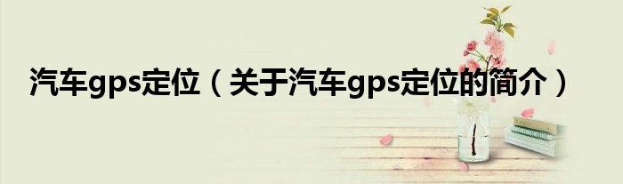 汽車gps定位（關(guān)于汽車gps定位的簡介）