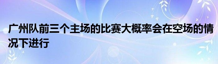 廣州隊(duì)前三個(gè)主場的比賽大概率會(huì)在空?qǐng)龅那闆r下進(jìn)行