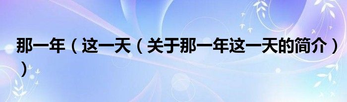 那一年（這一天（關(guān)于那一年這一天的簡(jiǎn)介））