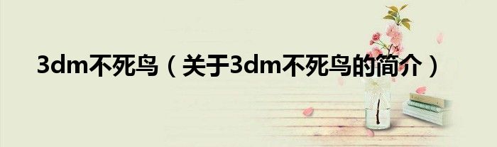 3dm不死鳥（關(guān)于3dm不死鳥的簡(jiǎn)介）