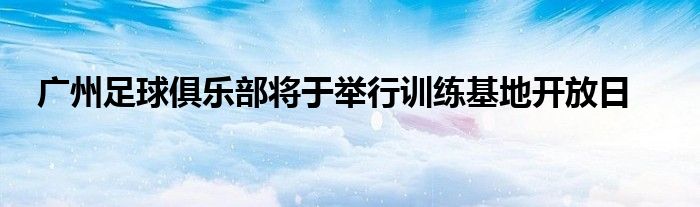 廣州足球俱樂(lè)部將于舉行訓(xùn)練基地開放日