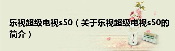 樂視超級(jí)電視s50（關(guān)于樂視超級(jí)電視s50的簡(jiǎn)介）