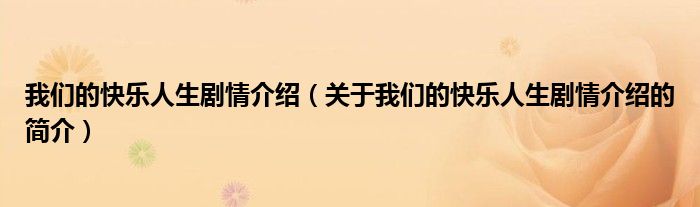 我們的快樂人生劇情介紹（關(guān)于我們的快樂人生劇情介紹的簡(jiǎn)介）