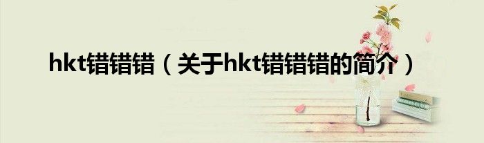 hkt錯(cuò)錯(cuò)錯(cuò)（關(guān)于hkt錯(cuò)錯(cuò)錯(cuò)的簡(jiǎn)介）