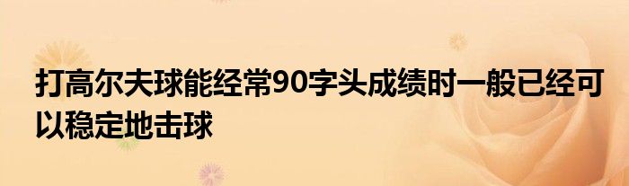 打高爾夫球能經(jīng)常90字頭成績時一般已經(jīng)可以穩(wěn)定地擊球