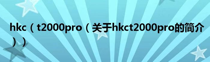 hkc（t2000pro（關于hkct2000pro的簡介））