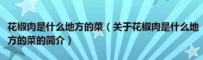 花椒肉是什么地方的菜（關(guān)于花椒肉是什么地方的菜的簡介）