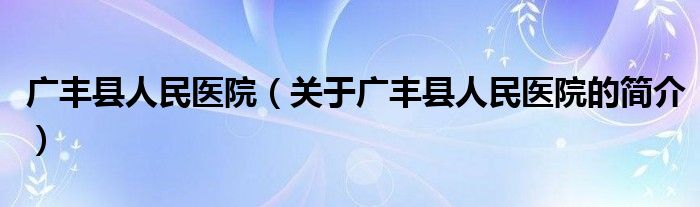 廣豐縣人民醫(yī)院（關(guān)于廣豐縣人民醫(yī)院的簡(jiǎn)介）