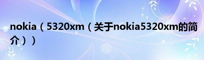 nokia（5320xm（關(guān)于nokia5320xm的簡(jiǎn)介））