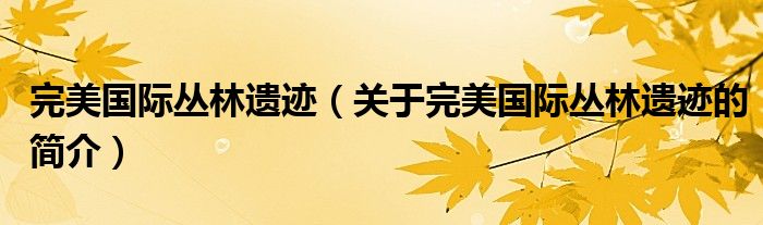 完美國(guó)際叢林遺跡（關(guān)于完美國(guó)際叢林遺跡的簡(jiǎn)介）