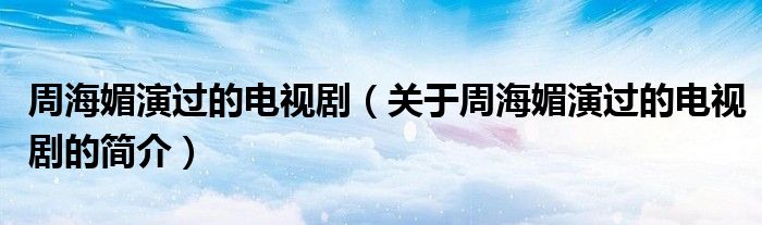 周海媚演過的電視?。P于周海媚演過的電視劇的簡介）