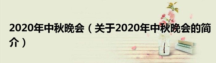 2020年中秋晚會（關(guān)于2020年中秋晚會的簡介）