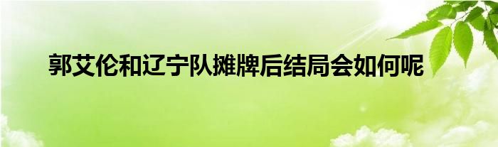 郭艾倫和遼寧隊攤牌后結(jié)局會如何呢