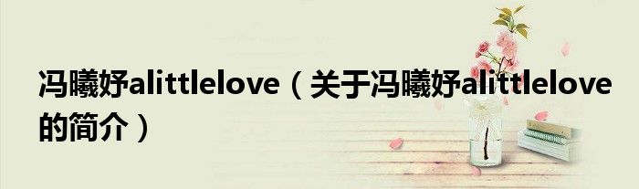 馮曦妤alittlelove（關(guān)于馮曦妤alittlelove的簡介）