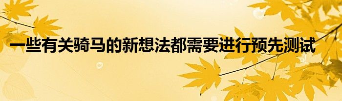 一些有關(guān)騎馬的新想法都需要進(jìn)行預(yù)先測(cè)試