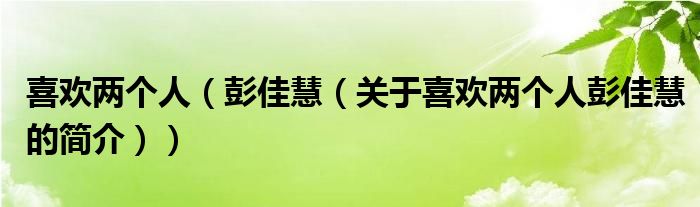 喜歡兩個(gè)人（彭佳慧（關(guān)于喜歡兩個(gè)人彭佳慧的簡介））