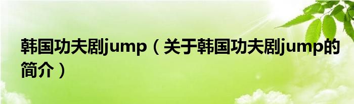 韓國功夫劇jump（關于韓國功夫劇jump的簡介）