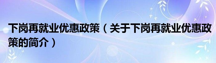 下崗再就業(yè)優(yōu)惠政策（關(guān)于下崗再就業(yè)優(yōu)惠政策的簡介）