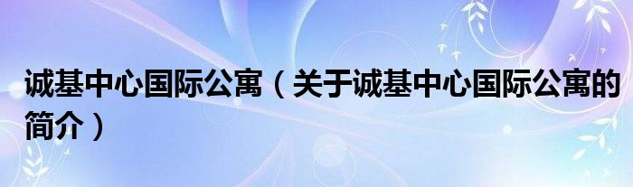 誠基中心國際公寓（關(guān)于誠基中心國際公寓的簡介）