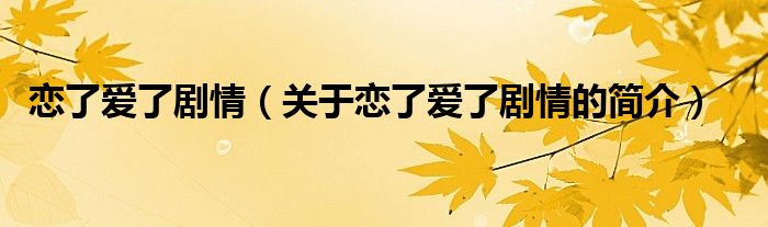 戀了愛(ài)了劇情（關(guān)于戀了愛(ài)了劇情的簡(jiǎn)介）