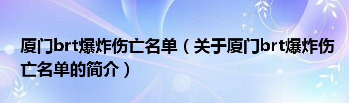 廈門brt爆炸傷亡名單（關(guān)于廈門brt爆炸傷亡名單的簡(jiǎn)介）