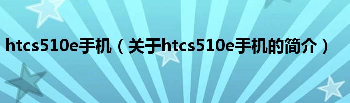 htcs510e手機（關(guān)于htcs510e手機的簡介）