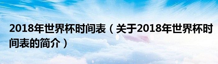 2018年世界杯時間表（關(guān)于2018年世界杯時間表的簡介）