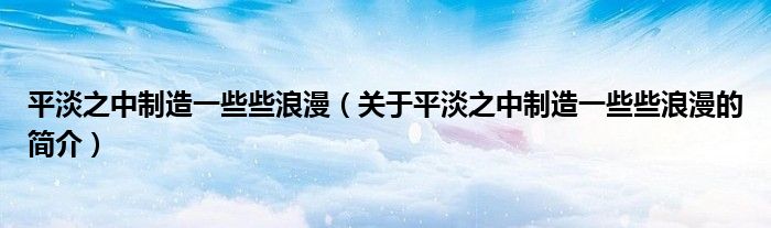 平淡之中制造一些些浪漫（關(guān)于平淡之中制造一些些浪漫的簡介）