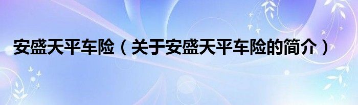 安盛天平車險(xiǎn)（關(guān)于安盛天平車險(xiǎn)的簡(jiǎn)介）