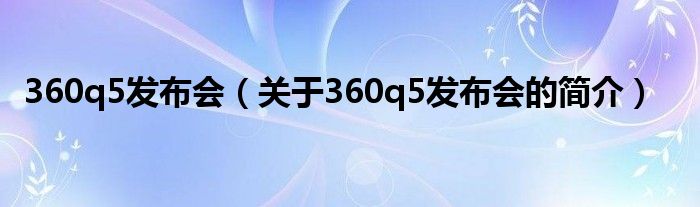 360q5發(fā)布會(huì)（關(guān)于360q5發(fā)布會(huì)的簡介）