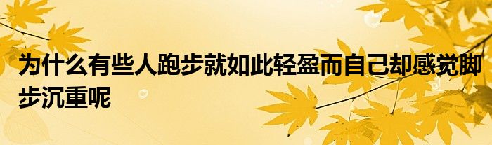 為什么有些人跑步就如此輕盈而自己卻感覺腳步沉重呢