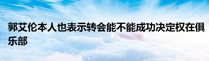 郭艾倫本人也表示轉(zhuǎn)會(huì)能不能成功決定權(quán)在俱樂(lè)部