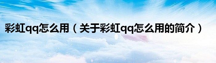 彩虹qq怎么用（關于彩虹qq怎么用的簡介）